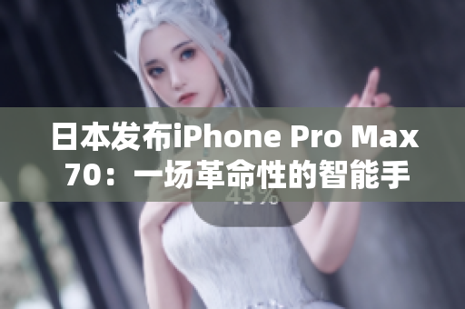 日本發(fā)布iPhone Pro Max 70：一場革命性的智能手機革新