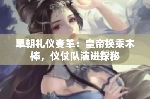 早朝禮儀變革：皇帝換乘木棒，儀仗隊演進探秘