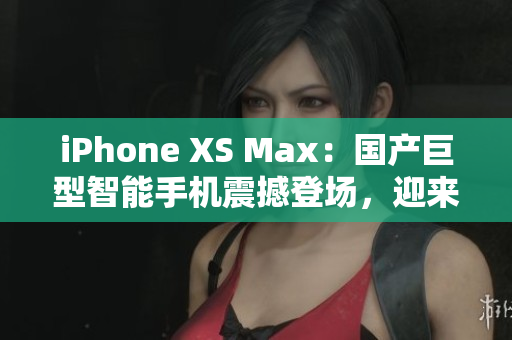 iPhone XS Max：國(guó)產(chǎn)巨型智能手機(jī)震撼登場(chǎng)，迎來新一輪消費(fèi)狂潮