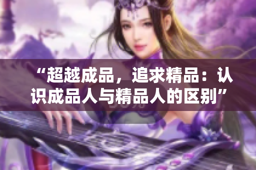 “超越成品，追求精品：認(rèn)識成品人與精品人的區(qū)別”