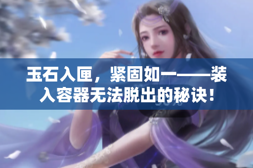玉石入匣，緊固如一——裝入容器無法脫出的秘訣！