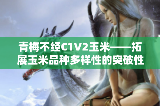 青梅不經(jīng)C1V2玉米——拓展玉米品種多樣性的突破性研究