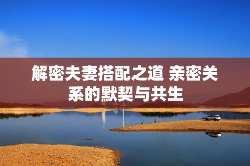 解密夫妻搭配之道 親密關(guān)系的默契與共生