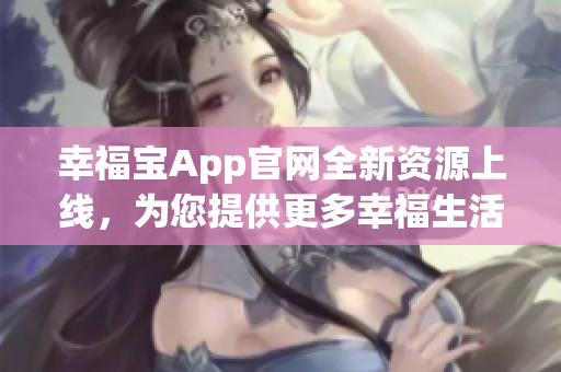 幸福寶App官網(wǎng)全新資源上線，為您提供更多幸福生活指南！