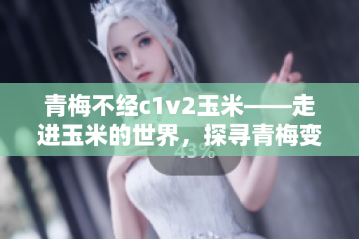 青梅不經(jīng)c1v2玉米——走進(jìn)玉米的世界，探尋青梅變玉米的秘密