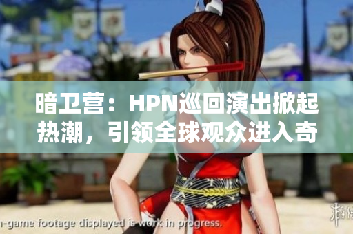暗衛(wèi)營：HPN巡回演出掀起熱潮，引領(lǐng)全球觀眾進入奇幻之旅