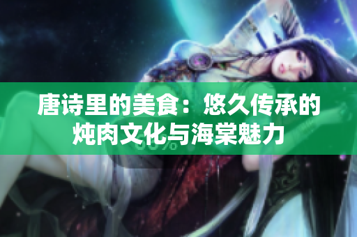 唐詩(shī)里的美食：悠久傳承的燉肉文化與海棠魅力