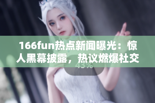 166fun熱點(diǎn)新聞曝光：驚人黑幕披露，熱議燃爆社交網(wǎng)絡(luò)