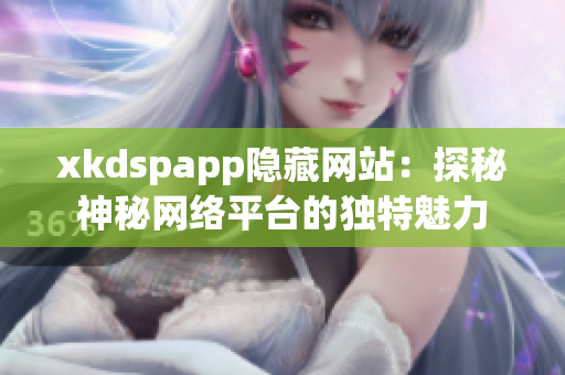 xkdspapp隱藏網(wǎng)站：探秘神秘網(wǎng)絡(luò)平臺(tái)的獨(dú)特魅力