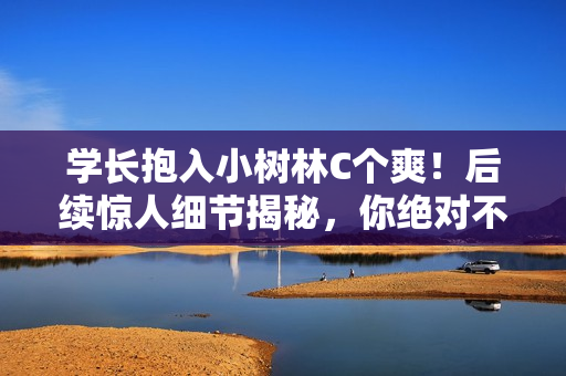 學(xué)長抱入小樹林C個爽！后續(xù)驚人細(xì)節(jié)揭秘，你絕對不知道的背后故事！