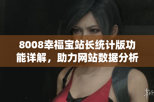 8008幸福寶站長統(tǒng)計版功能詳解，助力網(wǎng)站數(shù)據(jù)分析提升效率