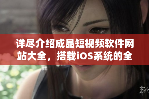 詳盡介紹成品短視頻軟件網(wǎng)站大全，搭載iOS系統(tǒng)的全部版本 - 最完善的指南