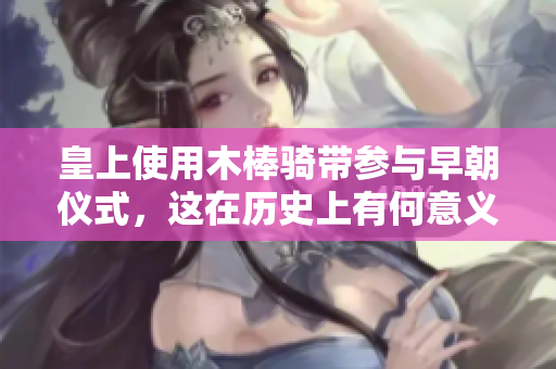 皇上使用木棒騎帶參與早朝儀式，這在歷史上有何意義與影響