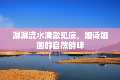 潺潺流水清澈見(jiàn)底，如詩(shī)如畫(huà)的自然韻味