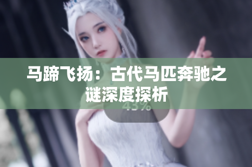 馬蹄飛揚(yáng)：古代馬匹奔馳之謎深度探析