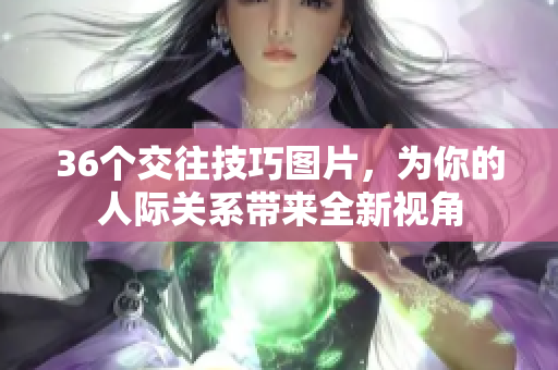 36個(gè)交往技巧圖片，為你的人際關(guān)系帶來(lái)全新視角