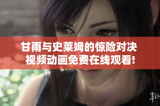 甘雨與史萊姆的驚險(xiǎn)對(duì)決 視頻動(dòng)畫免費(fèi)在線觀看!