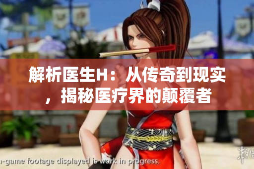 解析醫(yī)生H：從傳奇到現(xiàn)實(shí)，揭秘醫(yī)療界的顛覆者