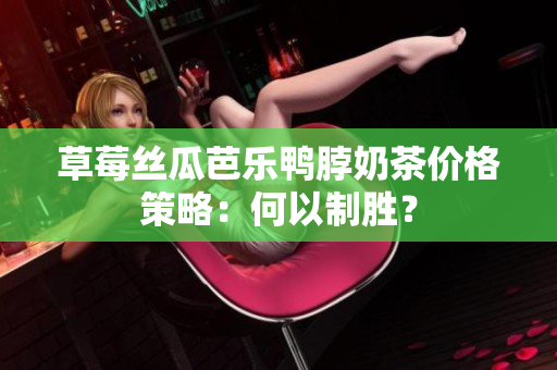 草莓絲瓜芭樂(lè)鴨脖奶茶價(jià)格策略：何以制勝？