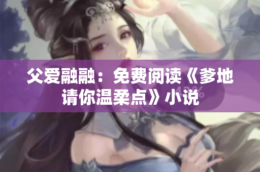父愛融融：免費(fèi)閱讀《爹地請(qǐng)你溫柔點(diǎn)》小說