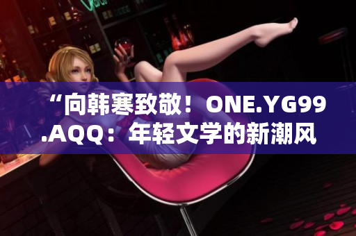 “向韓寒致敬！ONE.YG99.AQQ：年輕文學(xué)的新潮風(fēng)向標(biāo)”