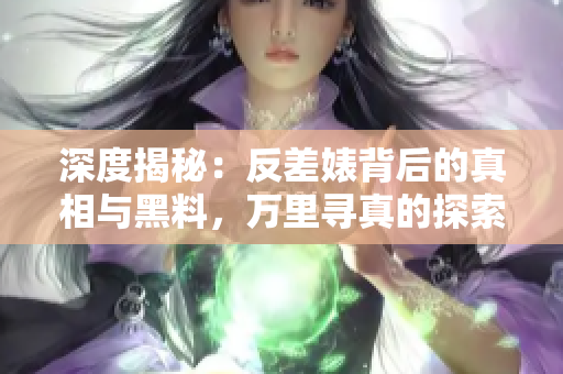 深度揭秘：反差婊背后的真相與黑料，萬里尋真的探索之旅