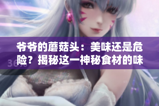 爺爺?shù)哪⒐筋^：美味還是危險？揭秘這一神秘食材的味道與功效