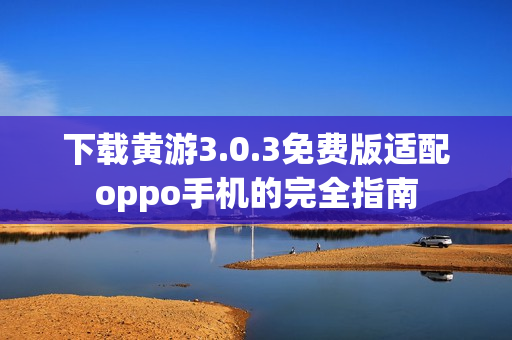 下載黃游3.0.3免費(fèi)版適配oppo手機(jī)的完全指南