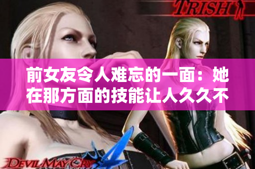 前女友令人難忘的一面：她在那方面的技能讓人久久不能忘懷