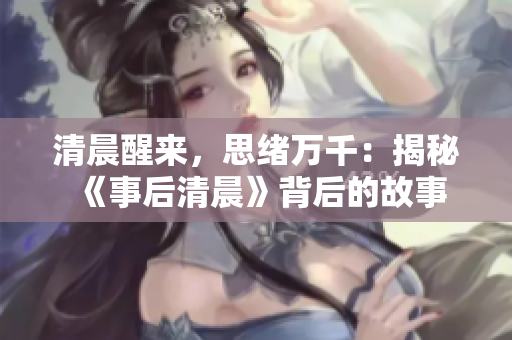 清晨醒來，思緒萬千：揭秘《事后清晨》背后的故事