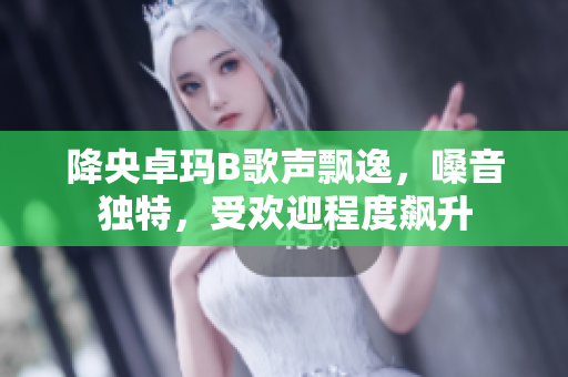 降央卓瑪B歌聲飄逸，嗓音獨(dú)特，受歡迎程度飆升