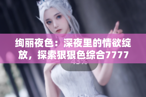 絢麗夜色：深夜里的情欲綻放，探索狠狠色綜合7777的撩人魅力