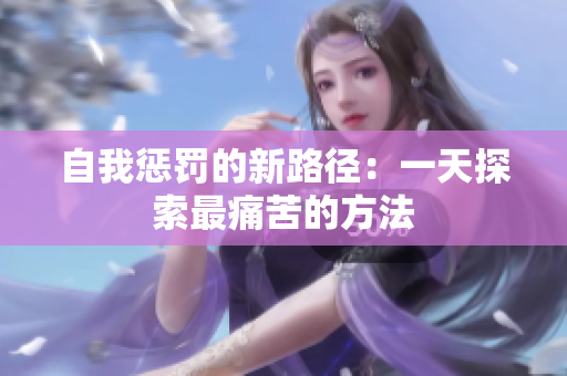 自我懲罰的新路徑：一天探索最痛苦的方法