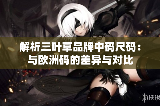 解析三葉草品牌中碼尺碼：與歐洲碼的差異與對(duì)比