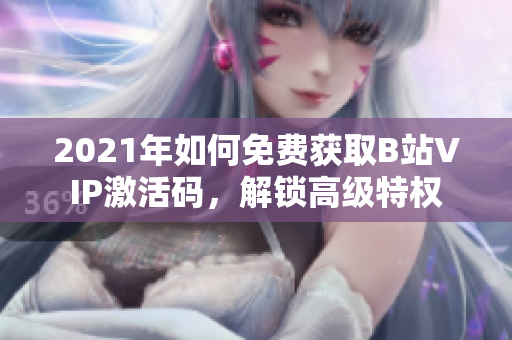2021年如何免費(fèi)獲取B站VIP激活碼，解鎖高級(jí)特權(quán)