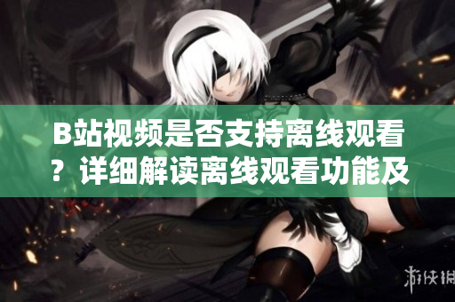 B站視頻是否支持離線(xiàn)觀(guān)看？詳細(xì)解讀離線(xiàn)觀(guān)看功能及使用方法