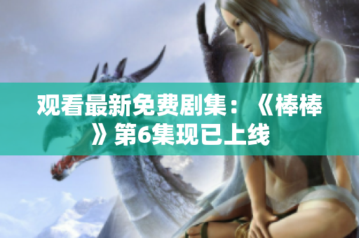 觀(guān)看最新免費(fèi)劇集：《棒棒》第6集現(xiàn)已上線(xiàn)