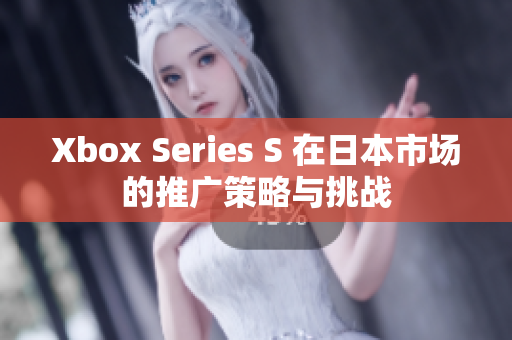 Xbox Series S 在日本市場的推廣策略與挑戰(zhàn)