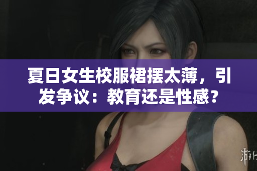 夏日女生校服裙擺太薄，引發(fā)爭議：教育還是性感？