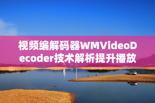 視頻編解碼器WMVideoDecoder技術(shù)解析提升播放效率和畫質(zhì)