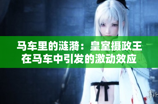 馬車里的漣漪：皇室攝政王在馬車中引發(fā)的激動效應