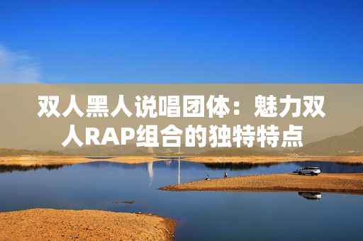 雙人黑人說(shuō)唱團(tuán)體：魅力雙人RAP組合的獨(dú)特特點(diǎn)