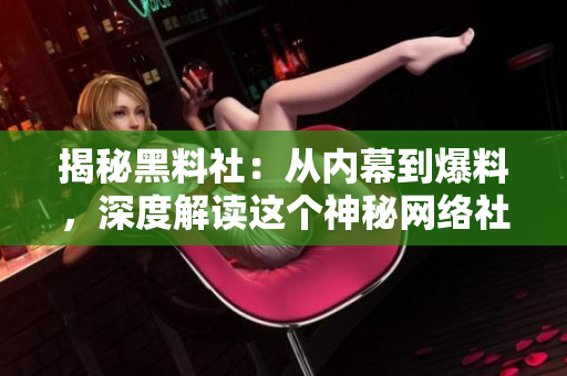 揭秘黑料社：從內(nèi)幕到爆料，深度解讀這個(gè)神秘網(wǎng)絡(luò)社區(qū)的運(yùn)作與影響力