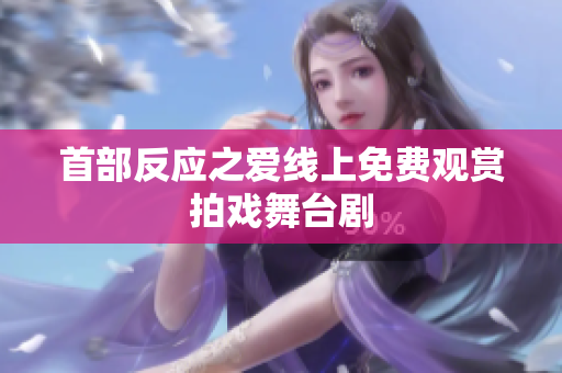 首部反應(yīng)之愛(ài)線上免費(fèi)觀賞拍戲舞臺(tái)劇