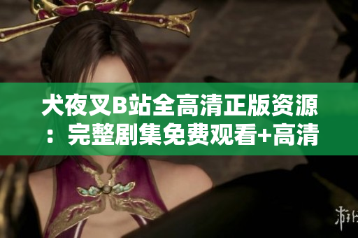 犬夜叉B站全高清正版資源：完整劇集免費(fèi)觀看+高清畫質(zhì)不容錯(cuò)過(guò)