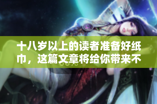 十八歲以上的讀者準備好紙巾，這篇文章將給你帶來不一樣的閱讀體驗
