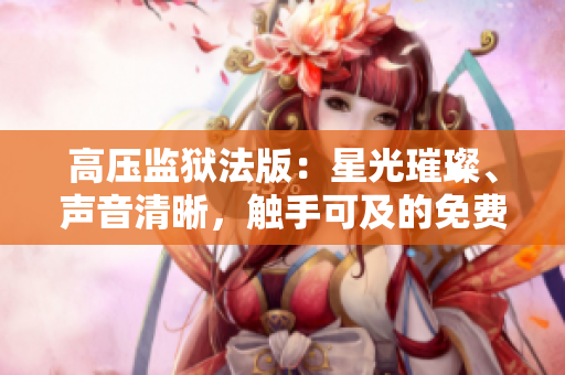 高壓監(jiān)獄法版：星光璀璨、聲音清晰，觸手可及的免費高清體驗