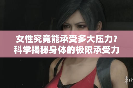 女性究竟能承受多大壓力？科學揭秘身體的極限承受力