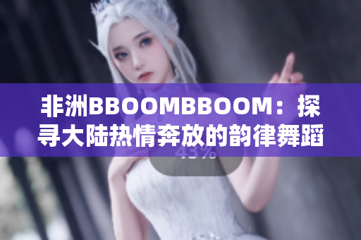 非洲BBOOMBBOOM：探尋大陸熱情奔放的韻律舞蹈文化