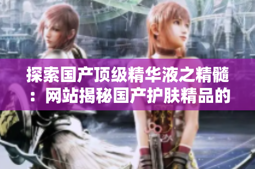 探索國(guó)產(chǎn)頂級(jí)精華液之精髓：網(wǎng)站揭秘國(guó)產(chǎn)護(hù)膚精品的秘密配方與功效